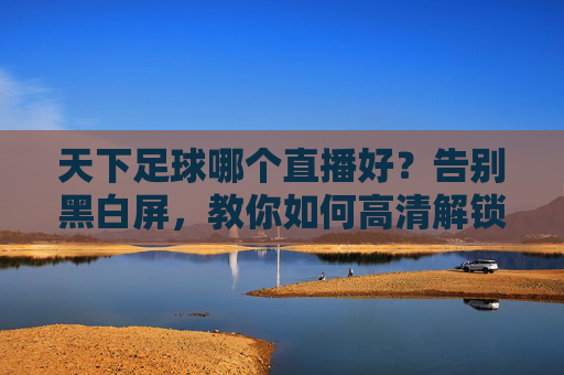 天下足球哪个直播好?告别黑白屏,教你如何高清解锁足球盛宴
