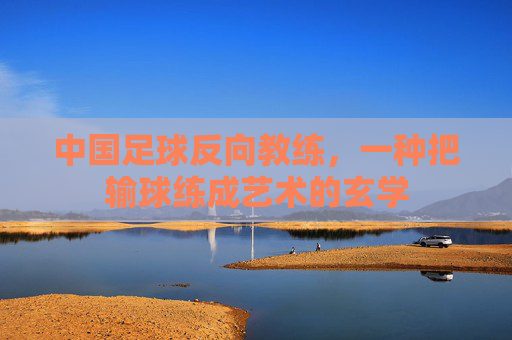 中国足球反向教练,一种把输球练成艺术的玄学