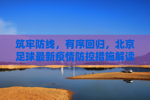 筑牢防线,有序回归,北京足球最新疫情防控措施解读