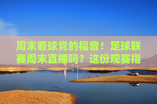 周末看球党的福音!足球联赛周末直播吗?这份观赛指南请查收