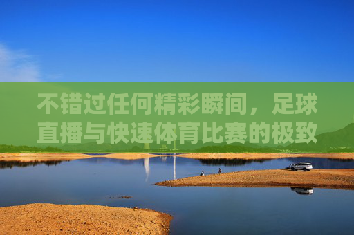 不错过任何精彩瞬间,足球直播与快速体育比赛的极致体验