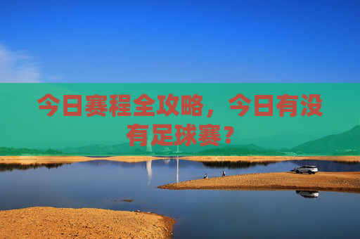 今日赛程全攻略,今日有没有足球赛?