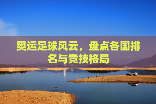 奥运足球风云,盘点各国排名与竞技格局