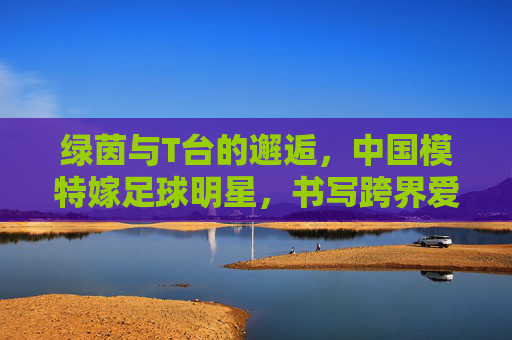 绿茵与T台的邂逅,中国模特嫁足球明星,书写跨界爱情童话
