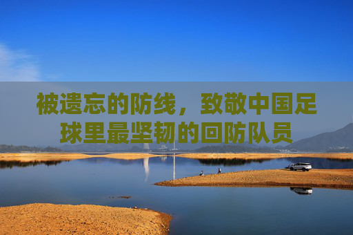 被遗忘的防线,致敬中国足球里最坚韧的回防队员