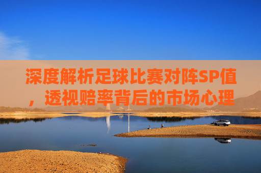 深度解析足球比赛对阵SP值,透视赔率背后的市场心理与价值博弈
