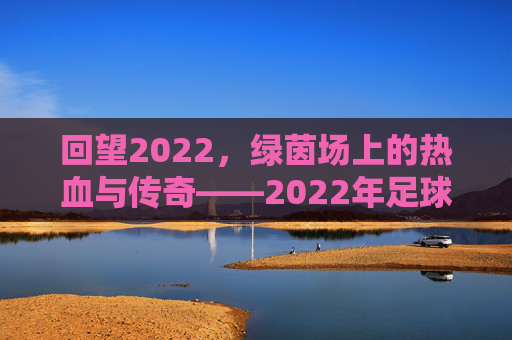 回望2022,绿茵场上的热血与传奇——2022年足球赛综述