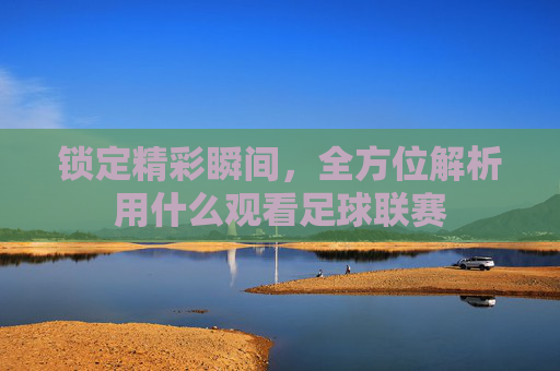 锁定精彩瞬间,全方位解析用什么观看足球联赛
