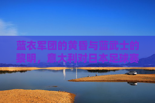 蓝衣军团的黄昏与蓝武士的黎明,意大利对日本足球赛深度解析