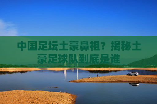 中国足坛土豪鼻祖?揭秘土豪足球队到底是谁