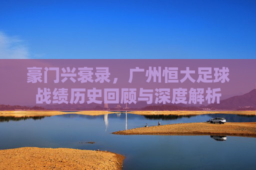 豪门兴衰录,广州恒大足球战绩历史回顾与深度解析