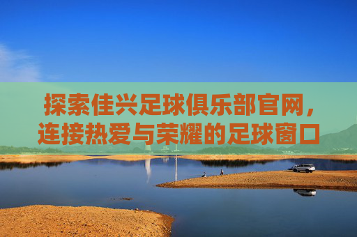 探索佳兴足球俱乐部官网,连接热爱与荣耀的足球窗口