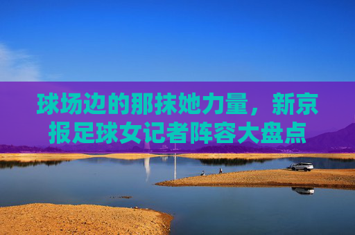 球场边的那抹她力量,新京报足球女记者阵容大盘点