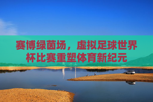 赛博绿茵场,虚拟足球世界杯比赛重塑体育新纪元