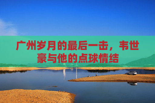 广州岁月的最后一击,韦世豪与他的点球情结