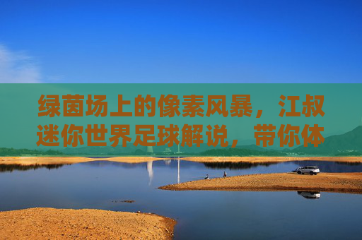 绿茵场上的像素风暴,江叔迷你世界足球解说,带你体验不一样的电竞乐趣