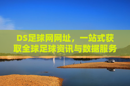 DS足球网网址,一站式获取全球足球资讯与数据服务