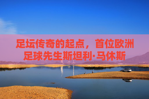 足坛传奇的起点,首位欧洲足球先生斯坦利·马休斯