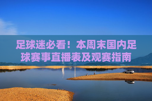 足球迷必看!本周末国内足球赛事直播表及观赛指南