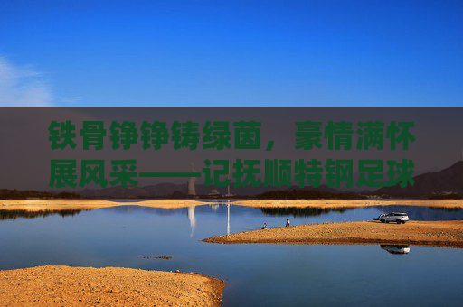 铁骨铮铮铸绿茵,豪情满怀展风采——记抚顺特钢足球队成员