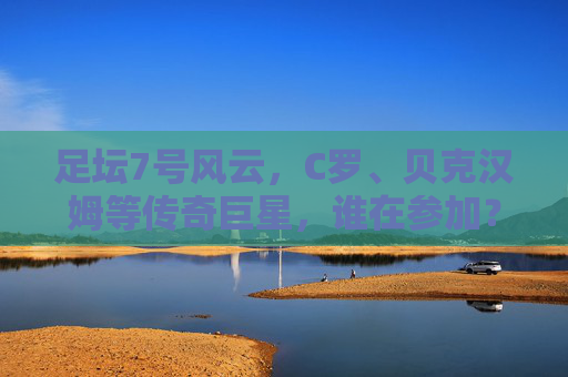 足坛7号风云,C罗、贝克汉姆等传奇巨星,谁在参加?