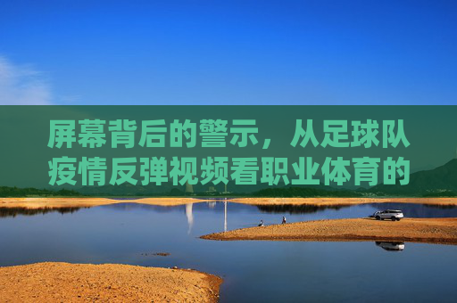 屏幕背后的警示,从足球队疫情反弹视频看职业体育的防疫危机