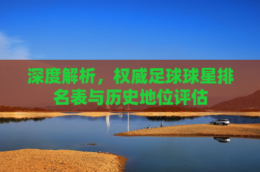 深度解析,权威足球球星排名表与历史地位评估