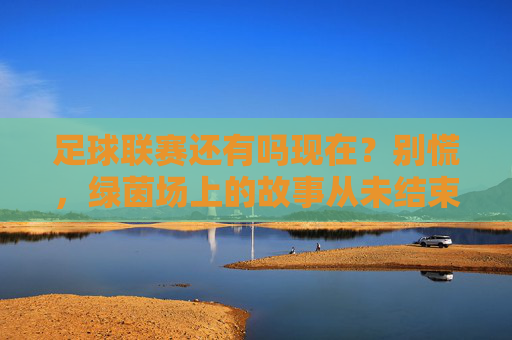 足球联赛还有吗现在?别慌,绿茵场上的故事从未结束