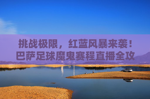 挑战极限,红蓝风暴来袭!巴萨足球魔鬼赛程直播全攻略