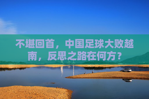 不堪回首,中国足球大败越南,反思之路在何方?
