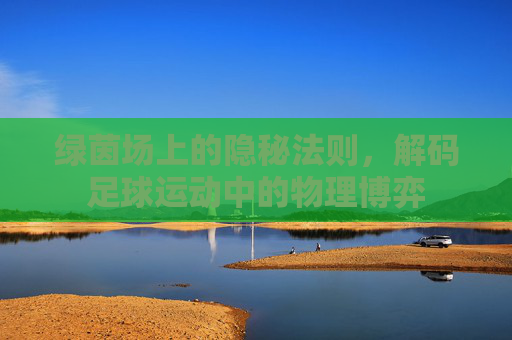 绿茵场上的隐秘法则,解码足球运动中的物理博弈
