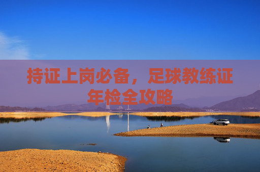 持证上岗必备,足球教练证年检全攻略