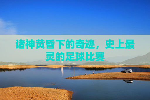 诸神黄昏下的奇迹,史上最灵的足球比赛