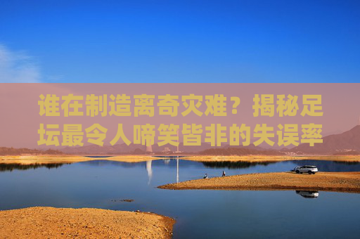 谁在制造离奇灾难?揭秘足坛最令人啼笑皆非的失误率排名榜
