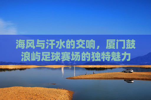 海风与汗水的交响,厦门鼓浪屿足球赛场的独特魅力