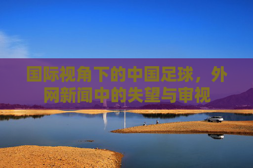 国际视角下的中国足球,外网新闻中的失望与审视