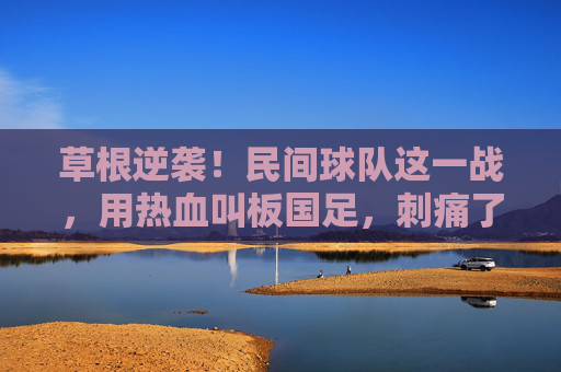 草根逆袭!民间球队这一战,用热血叫板国足,刺痛了谁的心?