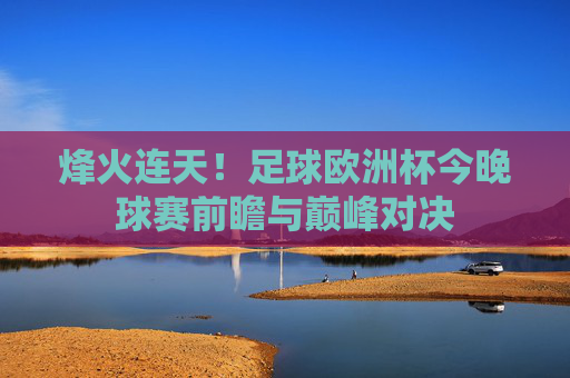 烽火连天!足球欧洲杯今晚球赛前瞻与巅峰对决