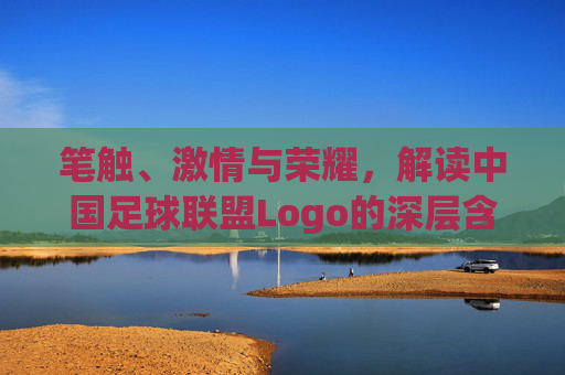 笔触、激情与荣耀,解读中国足球联盟Logo的深层含义