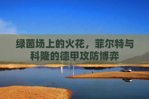 绿茵场上的火花,菲尔特与科隆的德甲攻防博弈