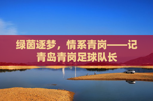 绿茵逐梦，情系青岗——记青岛青岗足球队长