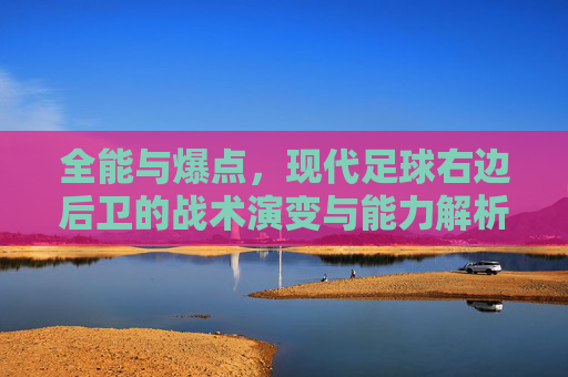 全能与爆点，现代足球右边后卫的战术演变与能力解析