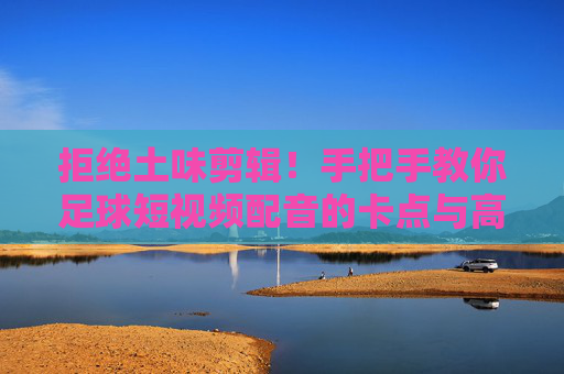 拒绝土味剪辑！手把手教你足球短视频配音的卡点与高燃秘籍