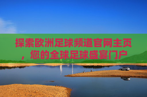 探索欧洲足球频道官网主页,您的全球足球盛宴门户