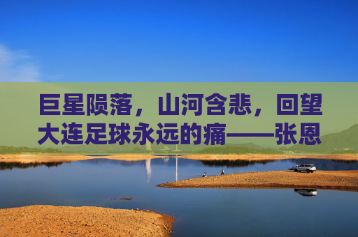 巨星陨落,山河含悲,回望大连足球永远的痛——张恩华