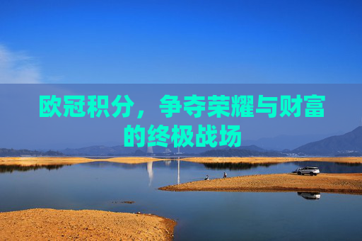 欧冠积分,争夺荣耀与财富的终极战场