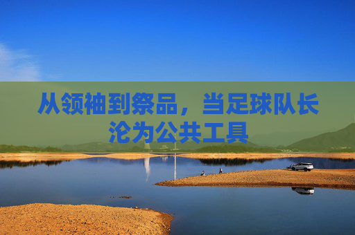 从领袖到祭品,当足球队长沦为公共工具