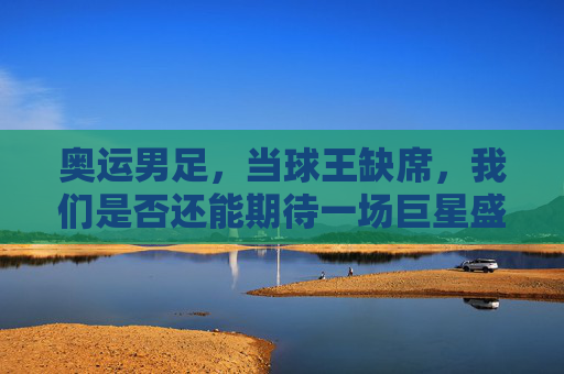 奥运男足,当球王缺席,我们是否还能期待一场巨星盛宴?