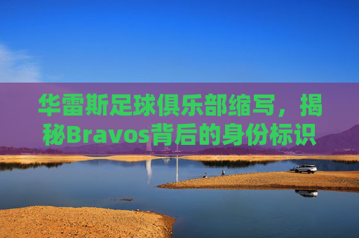 华雷斯足球俱乐部缩写，揭秘Bravos背后的身份标识