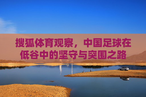 搜狐体育观察，中国足球在低谷中的坚守与突围之路